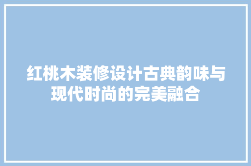 红桃木装修设计古典韵味与现代时尚的完美融合