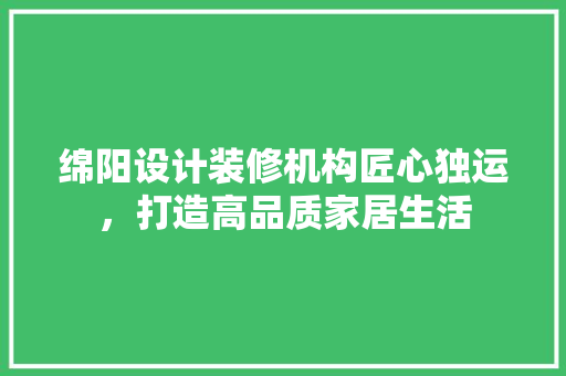 绵阳设计装修机构匠心独运，打造高品质家居生活