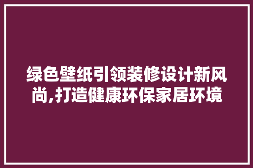 绿色壁纸引领装修设计新风尚,打造健康环保家居环境