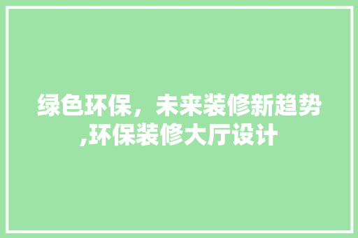 绿色环保，未来装修新趋势,环保装修大厅设计  第1张