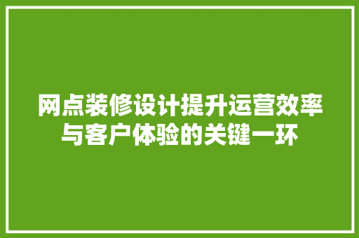 网点装修设计提升运营效率与客户体验的关键一环