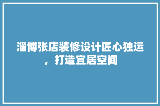 淄博张店装修设计匠心独运，打造宜居空间