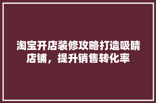 淘宝开店装修攻略打造吸睛店铺，提升销售转化率