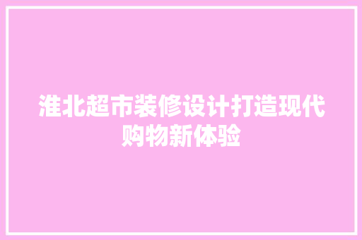 淮北超市装修设计打造现代购物新体验