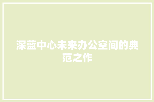 深蓝中心未来办公空间的典范之作  第1张