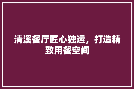清溪餐厅匠心独运，打造精致用餐空间