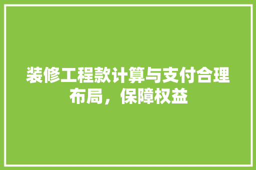 装修工程款计算与支付合理布局，保障权益