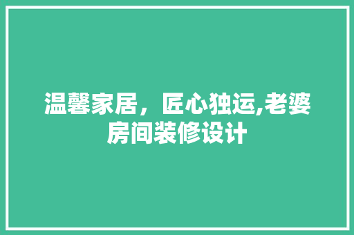温馨家居，匠心独运,老婆房间装修设计