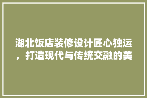 湖北饭店装修设计匠心独运，打造现代与传统交融的美食天堂