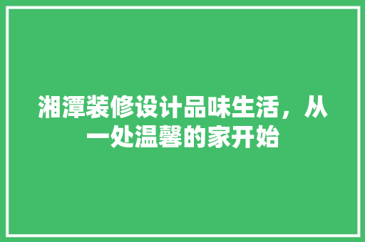 湘潭装修设计品味生活，从一处温馨的家开始