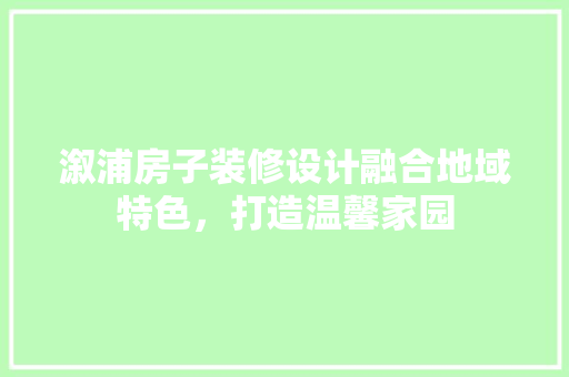 溆浦房子装修设计融合地域特色，打造温馨家园