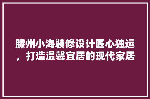 滕州小海装修设计匠心独运，打造温馨宜居的现代家居空间  第1张
