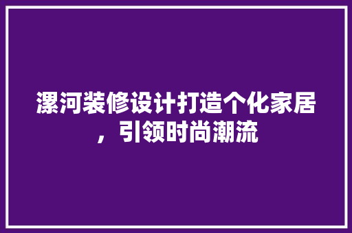 漯河装修设计打造个化家居，引领时尚潮流