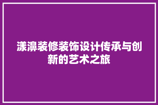 漾濞装修装饰设计传承与创新的艺术之旅