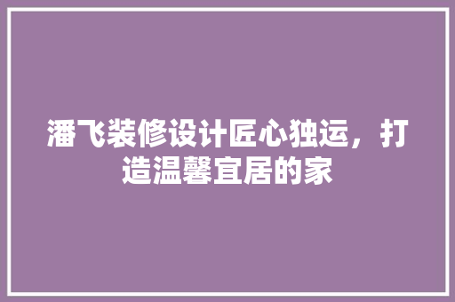 潘飞装修设计匠心独运，打造温馨宜居的家