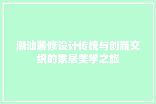 潮汕装修设计传统与创新交织的家居美学之旅