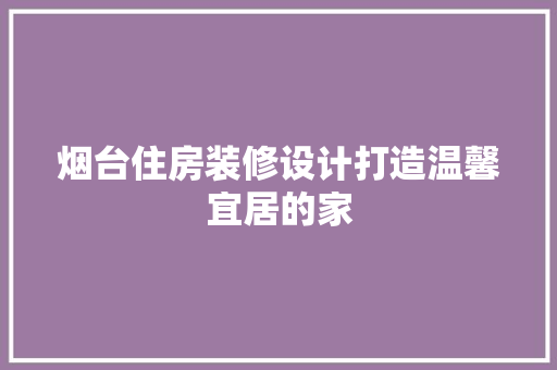 烟台住房装修设计打造温馨宜居的家