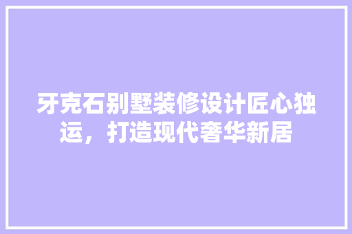 牙克石别墅装修设计匠心独运，打造现代奢华新居