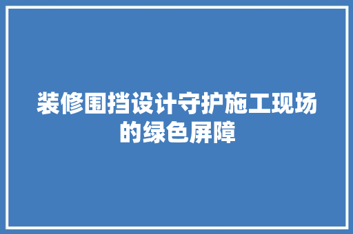 装修围挡设计守护施工现场的绿色屏障
