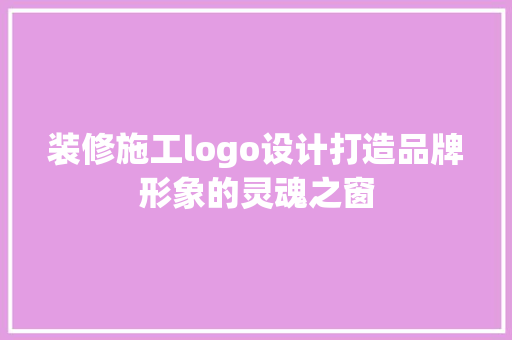 装修施工logo设计打造品牌形象的灵魂之窗