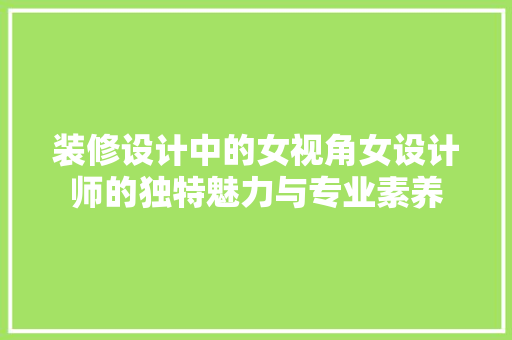 装修设计中的女视角女设计师的独特魅力与专业素养