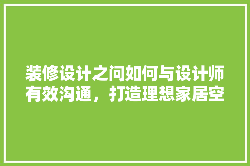 装修设计之问如何与设计师有效沟通，打造理想家居空间