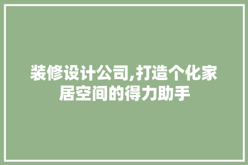 装修设计公司,打造个化家居空间的得力助手