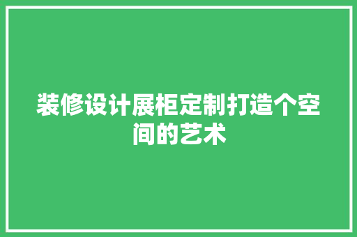 装修设计展柜定制打造个空间的艺术