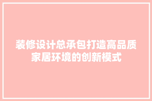 装修设计总承包打造高品质家居环境的创新模式  第1张