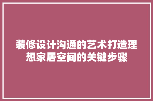 装修设计沟通的艺术打造理想家居空间的关键步骤