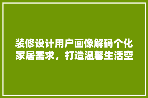 装修设计用户画像解码个化家居需求，打造温馨生活空间  第1张