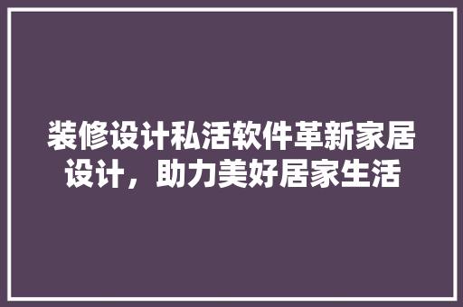 装修设计私活软件革新家居设计，助力美好居家生活