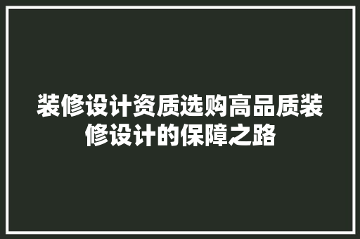 装修设计资质选购高品质装修设计的保障之路