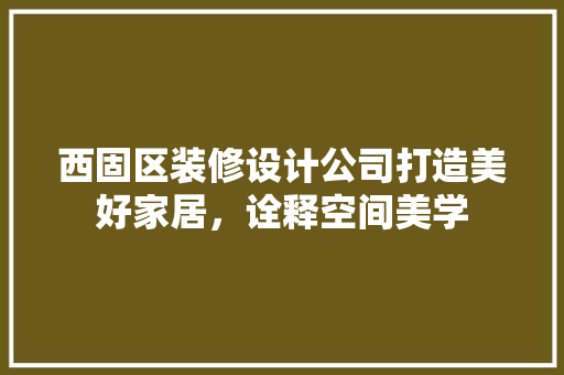 西固区装修设计公司打造美好家居，诠释空间美学