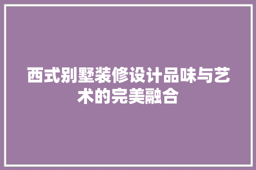 西式别墅装修设计品味与艺术的完美融合