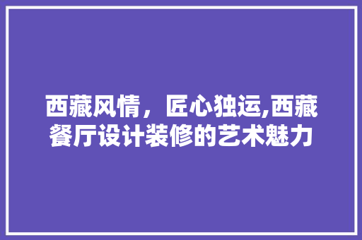 西藏风情，匠心独运,西藏餐厅设计装修的艺术魅力  第1张