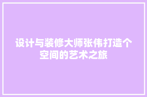 设计与装修大师张伟打造个空间的艺术之旅  第1张