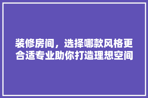 装修房间，选择哪款风格更合适专业助你打造理想空间