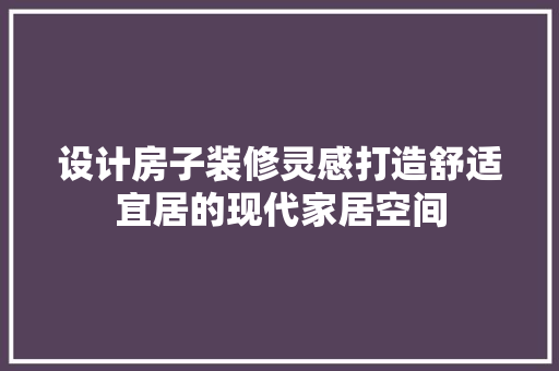 设计房子装修灵感打造舒适宜居的现代家居空间