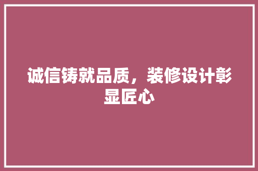 诚信铸就品质，装修设计彰显匠心