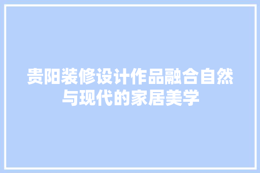 贵阳装修设计作品融合自然与现代的家居美学