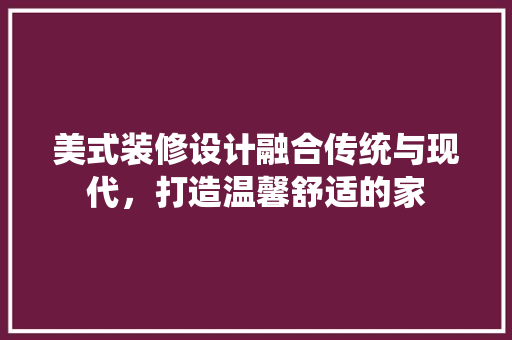 美式装修设计融合传统与现代，打造温馨舒适的家