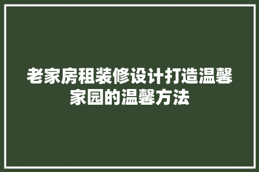 老家房租装修设计打造温馨家园的温馨方法