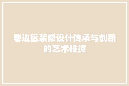 老边区装修设计传承与创新的艺术碰撞