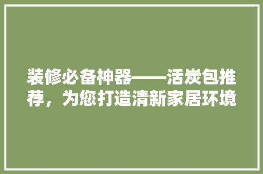 装修必备神器——活炭包推荐，为您打造清新家居环境