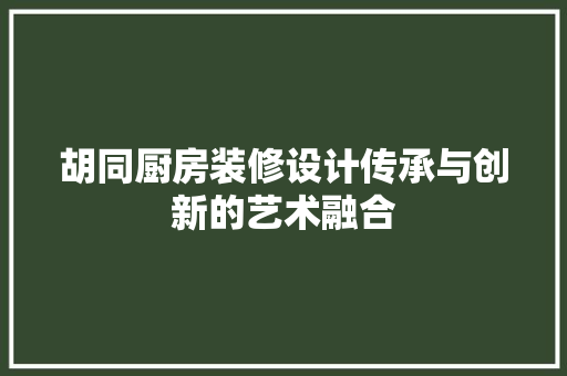 胡同厨房装修设计传承与创新的艺术融合