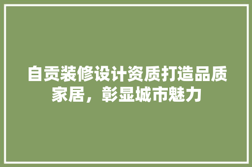 自贡装修设计资质打造品质家居，彰显城市魅力  第1张