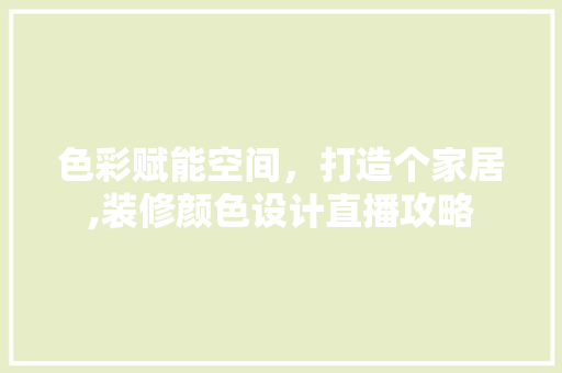 色彩赋能空间，打造个家居,装修颜色设计直播攻略