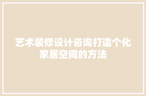 艺术装修设计咨询打造个化家居空间的方法  第1张