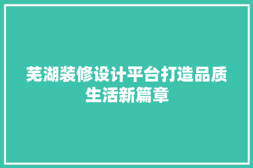芜湖装修设计平台打造品质生活新篇章